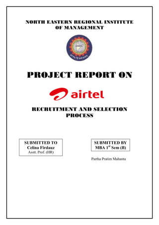 NORTH EASTERN REGIONAL INSTITUTE
        OF MANAGEMENT




 PROJECT REPORT ON


   RECRUITMENT AND SELECTION
           PROCESS




SUBMITTED TO          SUBMITTED BY
 Celina Firdauz       MBA 1st Sem (B)
 Asstt. Prof. (HR)
                     Partha Pratim Mahanta
 
