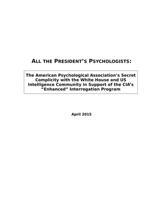 ALL THE PRESIDENT’S PSYCHOLOGISTS:
The American Psychological Association’s Secret
Complicity with the White House and US
Intelligence Community in Support of the CIA’s
”Enhanced” Interrogation Program
April 2015
 