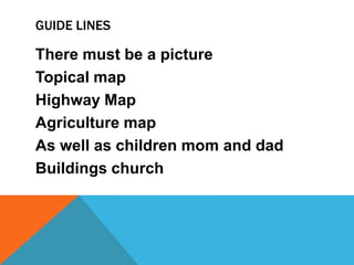 GUIDE LINES

There must be a picture
Topical map
Highway Map
Agriculture map
As well as children mom and dad
Buildings church
 