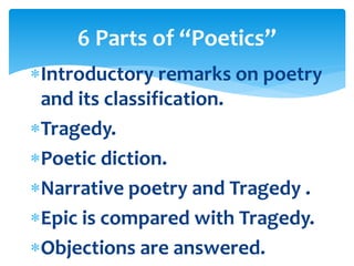 Introductory remarks on poetry
and its classification.
Tragedy.
Poetic diction.
Narrative poetry and Tragedy .
Epic is compared with Tragedy.
Objections are answered.
6 Parts of “Poetics”
 