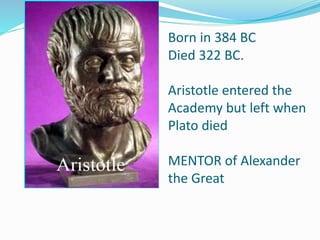 Born in 384 BC
Died 322 BC.
Aristotle entered the
Academy but left when
Plato died
MENTOR of Alexander
the Great
 
