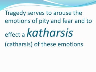 Tragedy serves to arouse the
emotions of pity and fear and to
effect a katharsis
(catharsis) of these emotions
 