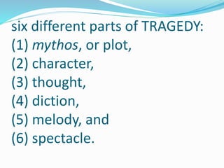 six different parts of TRAGEDY:
(1) mythos, or plot,
(2) character,
(3) thought,
(4) diction,
(5) melody, and
(6) spectacle.
 