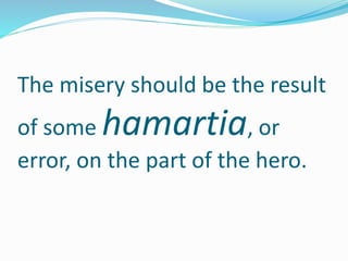 The misery should be the result
of some hamartia, or
error, on the part of the hero.
 