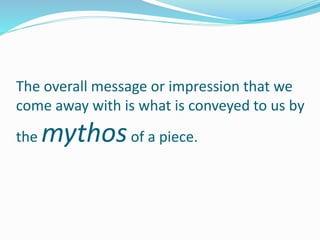 The overall message or impression that we
come away with is what is conveyed to us by
the mythosof a piece.
 