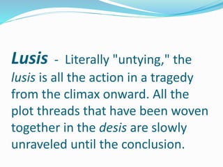 Lusis - Literally "untying," the
lusis is all the action in a tragedy
from the climax onward. All the
plot threads that have been woven
together in the desis are slowly
unraveled until the conclusion.
 