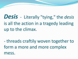 Desis - Literally "tying," the desis
is all the action in a tragedy leading
up to the climax.
- threads craftily woven together to
form a more and more complex
mess.
 