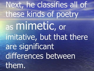 Next, he classifies all of
these kinds of poetry
as mimetic, or
imitative, but that there
are significant
differences between
them.
 