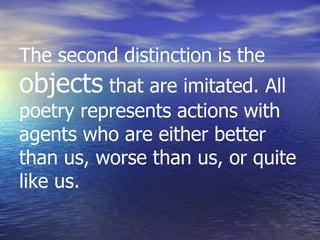 The second distinction is the
objects that are imitated. All
poetry represents actions with
agents who are either better
than us, worse than us, or quite
like us.
 