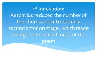 1st Innovation:
Aeschylus reduced the number of
the chorus and introduced a
second actor on stage, which made
dialogue the central focus of the
poem
 