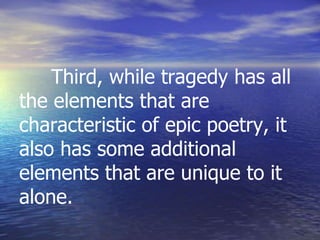 Third, while tragedy has all
the elements that are
characteristic of epic poetry, it
also has some additional
elements that are unique to it
alone.
 