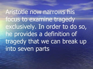 Aristotle now narrows his
focus to examine tragedy
exclusively. In order to do so,
he provides a definition of
tragedy that we can break up
into seven parts
 