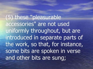 (5) these "pleasurable
accessories" are not used
uniformly throughout, but are
introduced in separate parts of
the work, so that, for instance,
some bits are spoken in verse
and other bits are sung;
 