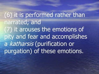 (6) it is performed rather than
narrated; and
(7) it arouses the emotions of
pity and fear and accomplishes
a katharsis (purification or
purgation) of these emotions.
 