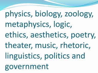 physics, biology, zoology,
metaphysics, logic,
ethics, aesthetics, poetry,
theater, music, rhetoric,
linguistics, politics and
government
 