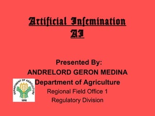 Artificial Insemination
AI
Presented By:
ANDRELORD GERON MEDINA
Department of Agriculture
Regional Field Office 1
Regulatory Division
 