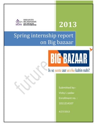2013
Submitted by:-
Vicky L yadav
Enrollment no. :
1011214107
4/27/2013
Spring internship report
on Big bazaar
 