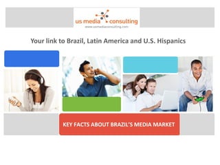 Your link to Brazil, Latin America and U.S. Hispanics




           KEY FACTS ABOUT BRAZIL’S MEDIA MARKET
 