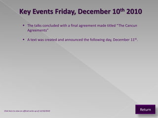 Key Events Friday, December 10th 2010
                      The talks concluded with a final agreement made titled “The Cancun
                       Agreements”

                      A text was created and announced the following day, December 11th.




Click here to view an official write up of 12/10/2010                                       Return
 