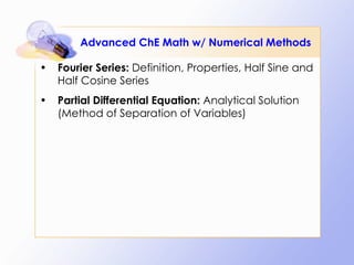 Advanced ChE Math w/ Numerical Methods Fourier Series:  Definition, Properties, Half Sine and Half Cosine Series Partial Differential Equation:  Analytical Solution (Method of Separation of Variables) 