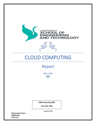 Page 0 of 16
Mohammed Farhan
19BBTIT051
IT (CT/ IS)
CLOUD COMPUTING
Report
CMR University SOET
November 2020
 