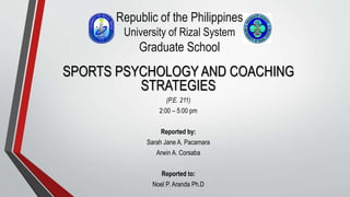 Republic of the Philippines
University of Rizal System
Graduate School
SPORTS PSYCHOLOGY AND COACHING
STRATEGIES
(P.E. 211)
2:00 – 5:00 pm
Reported by:
Sarah Jane A. Pacamara
Arwin A. Corsaba
Reported to:
Noel P. Aranda Ph.D
 