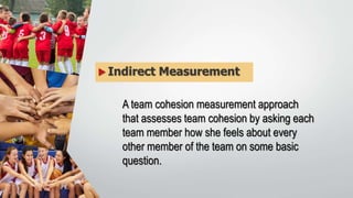  Indirect Measurement
A team cohesion measurement approach
that assesses team cohesion by asking each
team member how she feels about every
other member of the team on some basic
question.
 