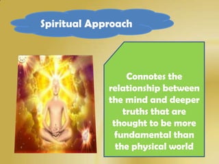 Spiritual Approach



                  Connotes the
             relationship between
             the mind and deeper
                 truths that are
              thought to be more
               fundamental than
               the physical world
 