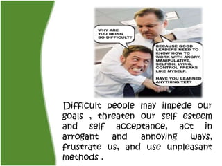 Difficult people may impede our
goals , threaten our self esteem
and self acceptance, act in
arrogant   and   annoying   w...
