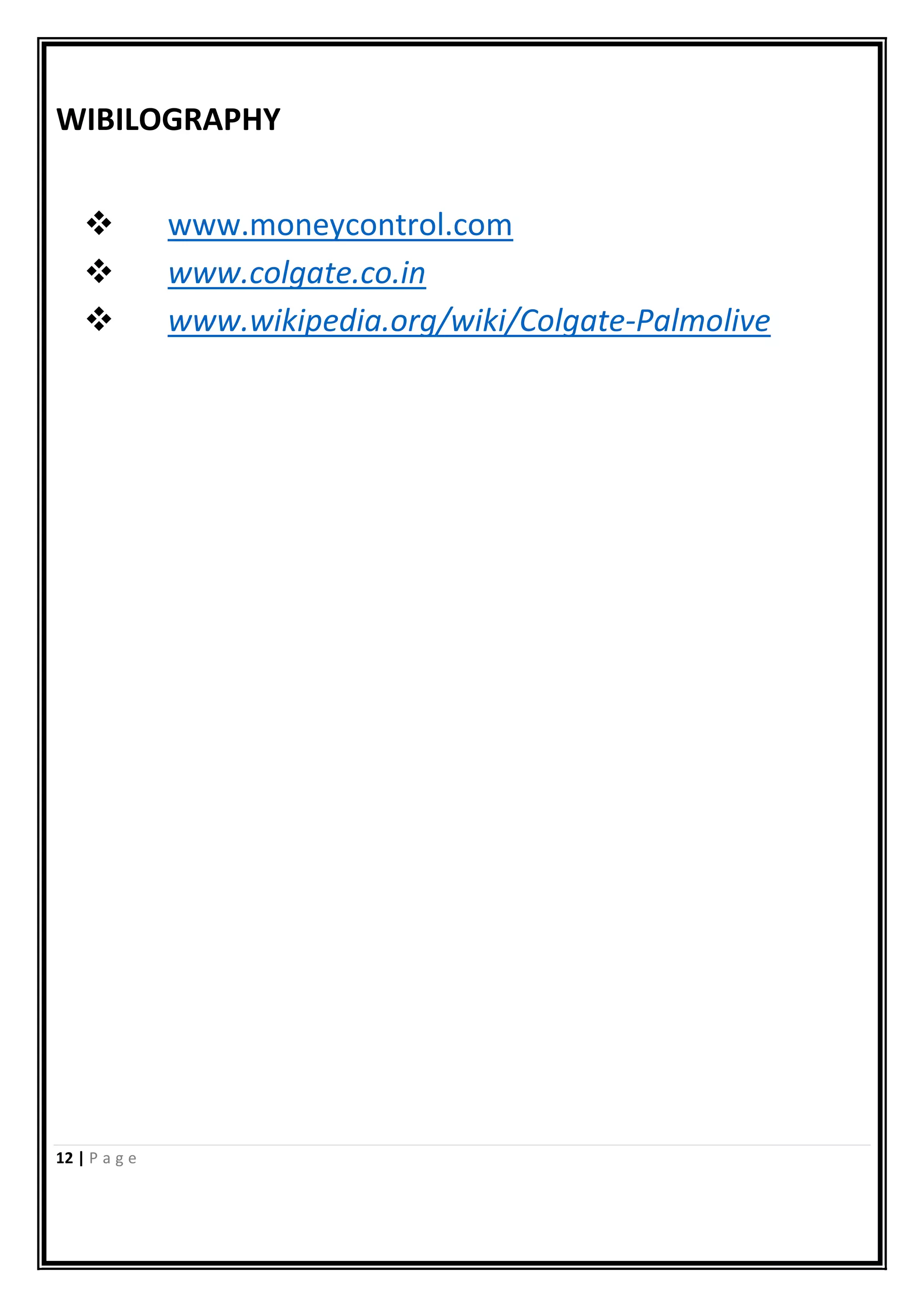 12 | P a g e
WIBILOGRAPHY
 www.moneycontrol.com
 www.colgate.co.in
 www.wikipedia.org/wiki/Colgate-Palmolive
 