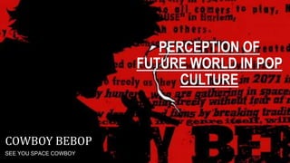 PERCEPTION OF
FUTURE WORLD IN POP
CULTURE
COWBOY BEBOP
SEE YOU SPACE COWBOY
 