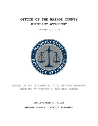 OFFICE OF THE WASHOE COUNTY
DISTRICT ATTORNEY
January 22, 2019
REPORT ON THE DECEMBER 7, 2016, OFFICER INVOLVED
SHOOTING AT PROCTOR R. HUG HIGH SCHOOL
CHRISTOPHER J. HICKS
WASHOE COUNTY DISTRICT ATTORNEY
 