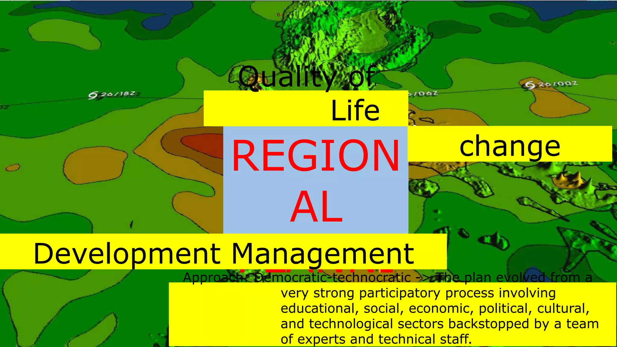 REGION
AL
PLANNI
NG
Quality of
Life
change
Development Management
Approach: Democratic-technocratic -> The plan evolved from a
very strong participatory process involving
educational, social, economic, political, cultural,
and technological sectors backstopped by a team
of experts and technical staff.
 