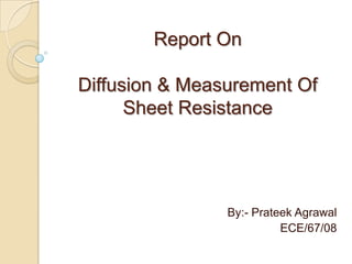Report On

Diffusion & Measurement Of
      Sheet Resistance




                By:- Prateek Agrawal
                          ECE/67/08
 
