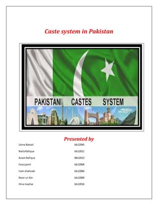 Caste system in Pakistan
Presented by
Uzma Batool bb12045
NailaRafique bb12011
AnamRafique BB12012
Faizajamil bb12004
Iram shahzadi bb12066
Noor-ul-Ain bb12009
Hina mazhar bb12016
 