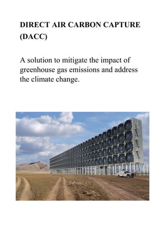 DIRECT AIR CARBON CAPTURE
(DACC)
A solution to mitigate the impact of
greenhouse gas emissions and address
the climate change.
 