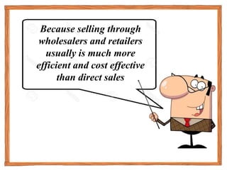 Why do business need
to use Distribution
Channels?
Because selling through
wholesalers and retailers
usually is much more
efficient and cost effective
than direct sales
 