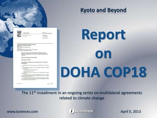 Kyoto and Beyond



                               Report
                                 on
                             DOHA COP18
        The 11th installment in an ongoing series on multilateral agreements
                              related to climate change


www.isciences.com                                              April 5, 2013
 
