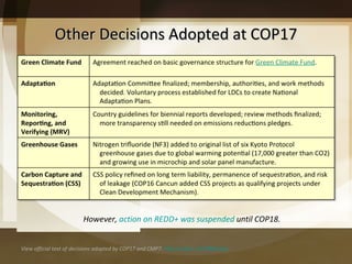 Other Decisions Adopted at COP17 View official text of decisions adopted by COP17 and CMP7:  http://unfccc.int/2860.php However,  action on REDD+ was suspended  until COP18. 