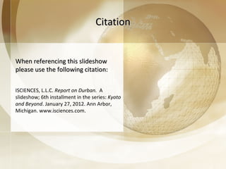 Citation When referencing this slideshow please use the following citation: ISCIENCES, L.L.C.  Report on Durban.  A slideshow; 6th installment in the series:  Kyoto and Beyond . January 27, 2012. Ann Arbor, Michigan. www.isciences.com. 