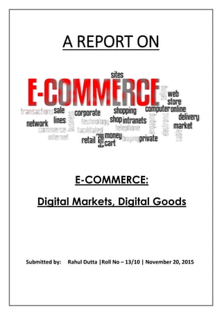 A REPORT ON
Submitted by: Rahul Dutta |Roll No – 13/10 | November 20, 2015
E-COMMERCE:
Digital Markets, Digital Goods
 