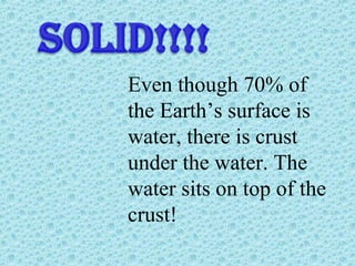 Even though 70% of 
the Earth’s surface is 
water, there is crust 
under the water. The 
water sits on top of the 
crust! 
 