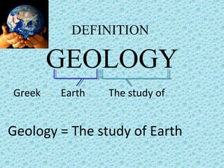 DEFINITION 
GEOLOGY 
Greek Earth 
The study of 
Geology = The study of Earth 
 