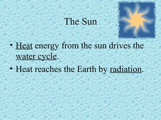 The Sun 
• Heat energy from the sun drives the 
water cycle. 
• Heat reaches the Earth by radiation. 
 