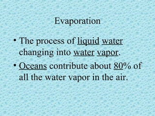 Evaporation 
• The process of liquid water 
changing into water vapor. 
• Oceans contribute about 80% of 
all the water vapor in the air. 
 