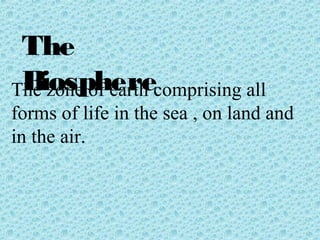 The 
TBhei zoosnep ohf eearrthe comprising all 
forms of life in the sea , on land and 
in the air. 
 