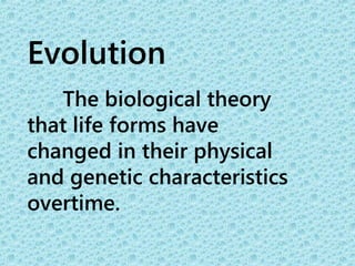 Evolution 
The biological theory 
that life forms have 
changed in their physical 
and genetic characteristics 
overtime. 
 