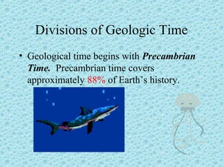 Divisions of Geologic Time 
• Geological time begins with Precambrian 
Time. Precambrian time covers 
approximately 88% of Earth’s history. 
 