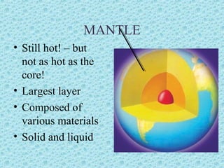 MANTLE 
• Still hot! – but 
not as hot as the 
core! 
• Largest layer 
• Composed of 
various materials 
• Solid and liquid 
 