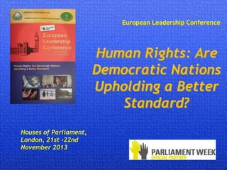 European Leadership Conference
Human Rights: Are
Democratic Nations
Upholding a Better
Standard?
Houses of Parliament,
London, 21st -22nd
November 2013
 